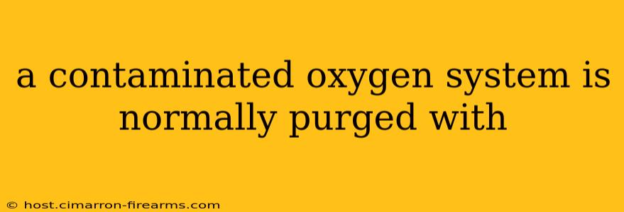 a contaminated oxygen system is normally purged with