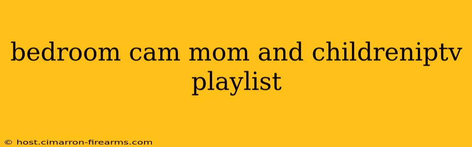 bedroom cam mom and childreniptv playlist