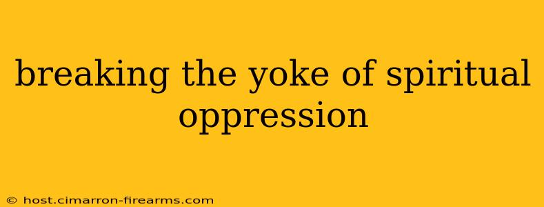 breaking the yoke of spiritual oppression