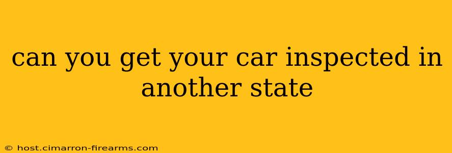 can you get your car inspected in another state