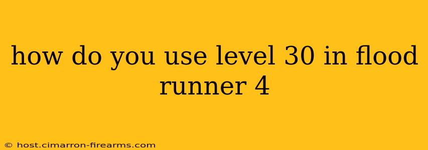 how do you use level 30 in flood runner 4