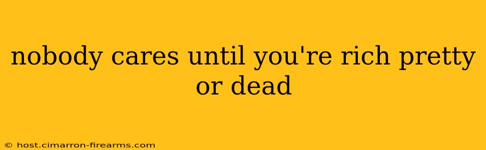 nobody cares until you're rich pretty or dead