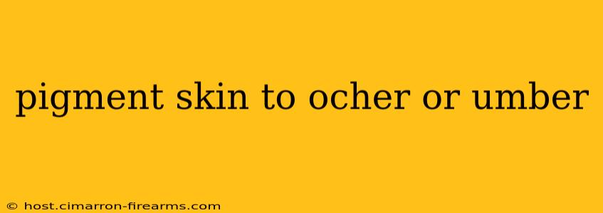 pigment skin to ocher or umber