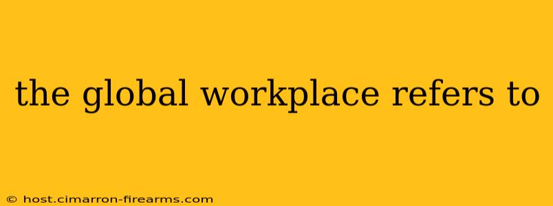 the global workplace refers to